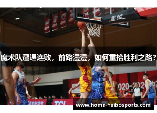 魔术队遭遇连败，前路漫漫，如何重拾胜利之路？