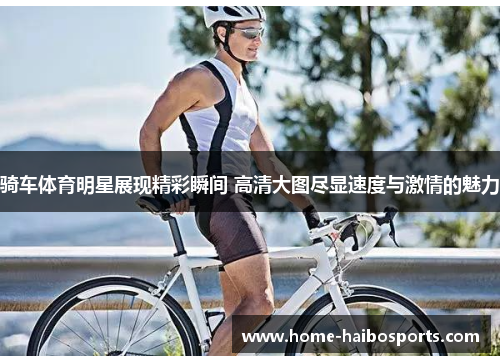 骑车体育明星展现精彩瞬间 高清大图尽显速度与激情的魅力