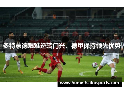 多特蒙德艰难逆转门兴，德甲保持领先优势