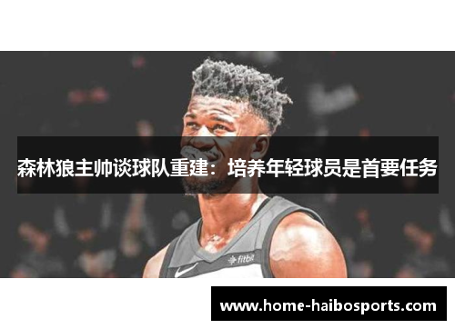 森林狼主帅谈球队重建：培养年轻球员是首要任务
