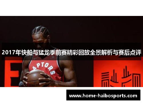 2017年快船与猛龙季前赛精彩回放全景解析与赛后点评
