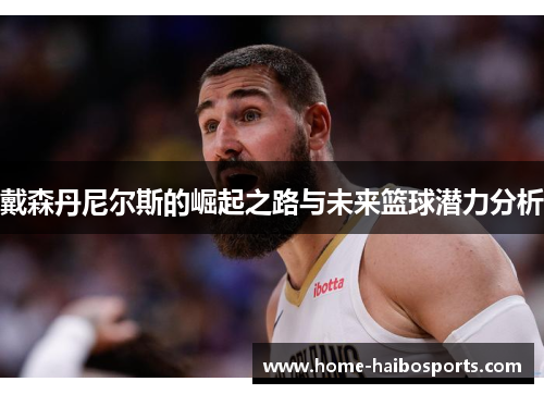 戴森丹尼尔斯的崛起之路与未来篮球潜力分析