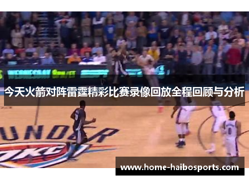 今天火箭对阵雷霆精彩比赛录像回放全程回顾与分析
