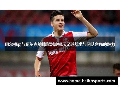 阿尔梅勒与阿尔克的精彩对决揭示足球战术与团队合作的魅力